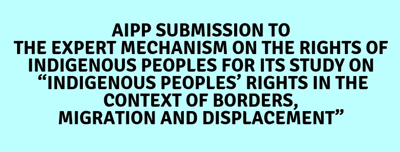 AIPP Submission to the Expert Mechanism on the Rights of Indigenous Peoples for its study on “Indigenous Peoples’ Rights in the Context of Borders, Migration and Displacement”