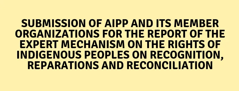 Submission of Asia Indigenous Peoples Pact (AIPP) and its member organizations for the report of the Expert Mechanism on the Rights of Indigenous Peoples on Recognition, reparations and reconciliation